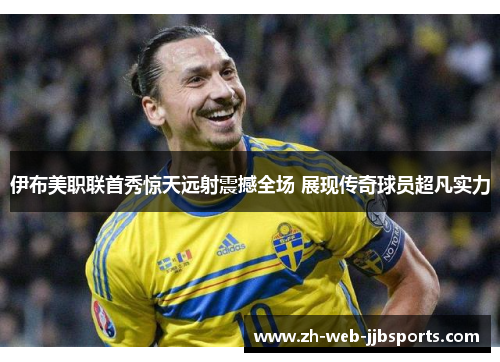 伊布美职联首秀惊天远射震撼全场 展现传奇球员超凡实力