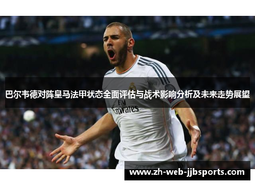 巴尔韦德对阵皇马法甲状态全面评估与战术影响分析及未来走势展望