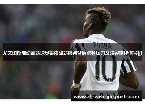 尤文图斯启动高薪球员集体降薪谈判背后财务压力及阵容重建信号初 尤文图斯启动高薪球员集体降薪谈判背后财务压力及阵容重建信号初