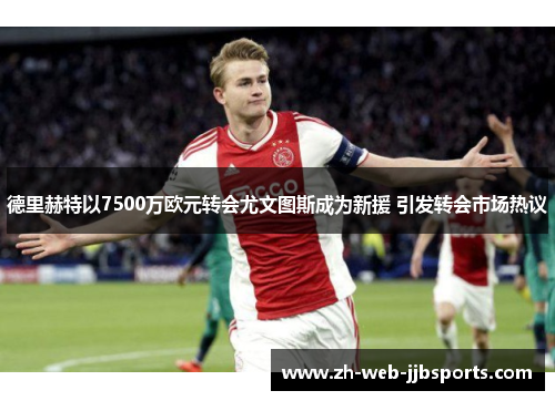 德里赫特以7500万欧元转会尤文图斯成为新援 引发转会市场热议