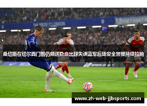 桑切斯在切尔西门前仍频送致命出球失误蓝军后场安全警报持续拉响