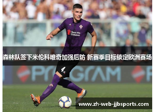 森林队签下米伦科维奇加强后防 新赛季目标锁定欧洲赛场 森林队签下米伦科维奇加强后防 新赛季目标锁定欧洲赛场