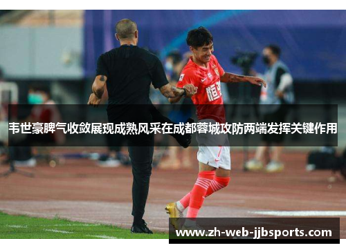 韦世豪脾气收敛展现成熟风采在成都蓉城攻防两端发挥关键作用