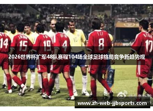 2026世界杯扩军48队赛程104场全球足球格局竞争新趋势观
