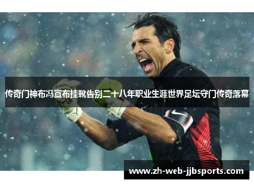 传奇门神布冯宣布挂靴告别二十八年职业生涯世界足坛守门传奇落幕