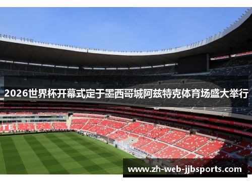 2026世界杯开幕式定于墨西哥城阿兹特克体育场盛大举行 2026世界杯开幕式定于墨西哥城阿兹特克体育场盛大举行