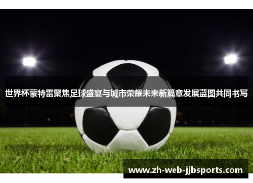 世界杯蒙特雷聚焦足球盛宴与城市荣耀未来新篇章发展蓝图共同书写