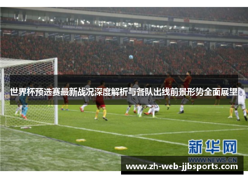 世界杯预选赛最新战况深度解析与各队出线前景形势全面展望 世界杯预选赛最新战况深度解析与各队出线前景形势全面展望