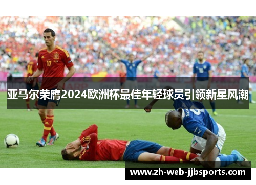 亚马尔荣膺2024欧洲杯最佳年轻球员引领新星风潮 亚马尔荣膺2024欧洲杯最佳年轻球员引领新星风潮
