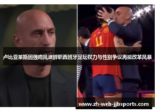 卢比亚莱斯因强吻风波辞职西班牙足坛权力与性别争议再掀改革风暴