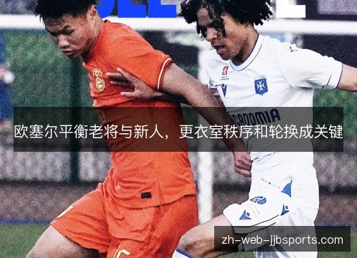 欧塞尔平衡老将与新人,更衣室秩序和轮换成关键 欧塞尔平衡老将与新人,更衣室秩序和轮换成关键